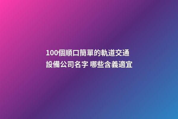 100個順口簡單的軌道交通設備公司名字 哪些含義適宜